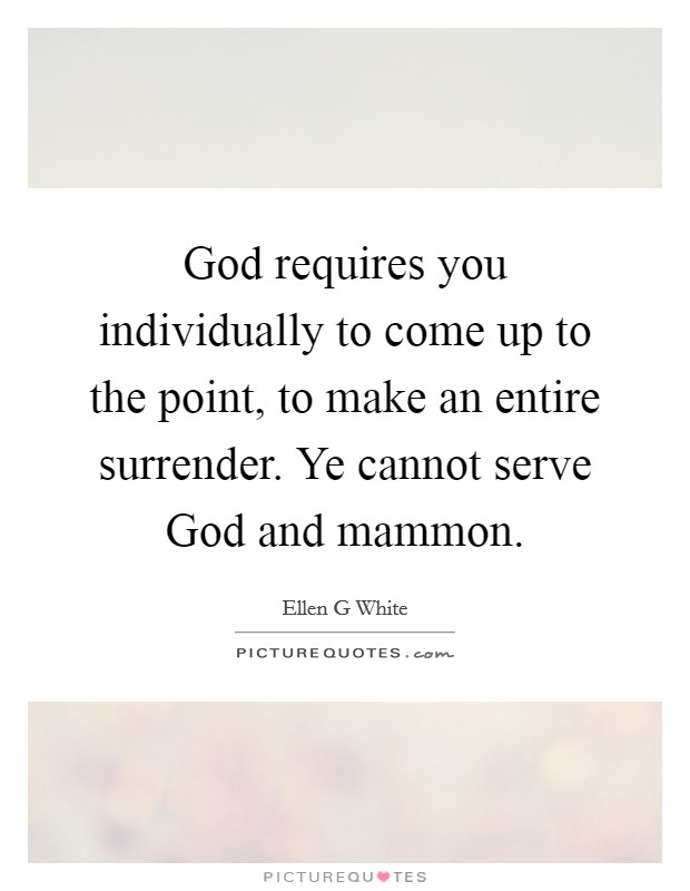 God requires you individually to come up to the point, to make an entire surrender. Ye cannot serve God and mammon Picture Quote #1
