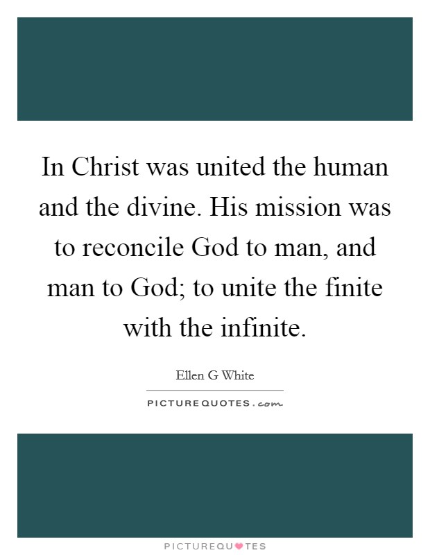 In Christ was united the human and the divine. His mission was to reconcile God to man, and man to God; to unite the finite with the infinite Picture Quote #1