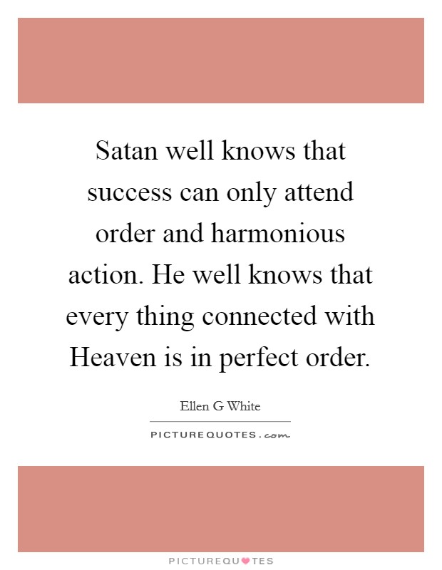 Satan well knows that success can only attend order and harmonious action. He well knows that every thing connected with Heaven is in perfect order Picture Quote #1