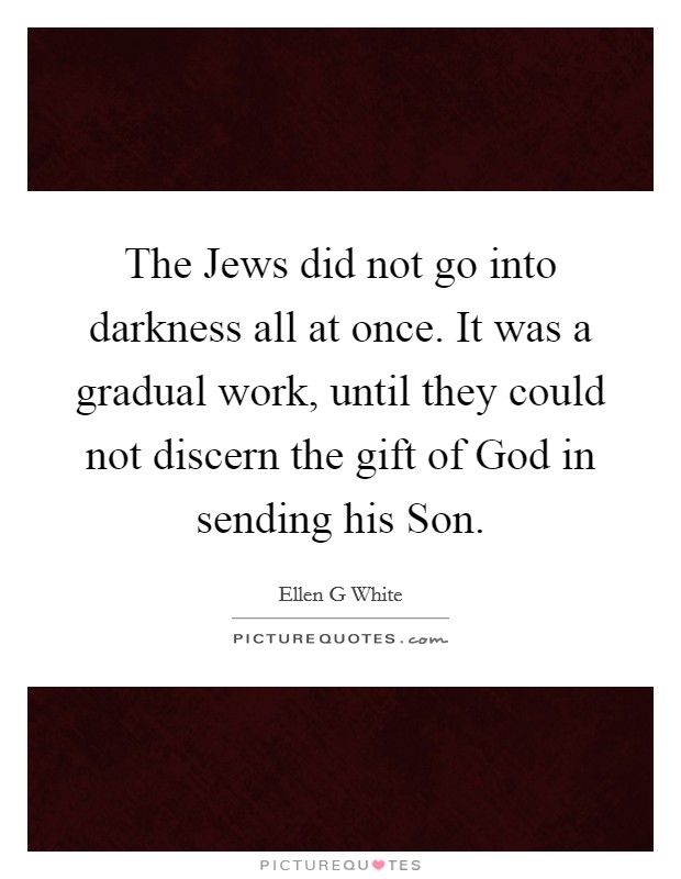 The Jews did not go into darkness all at once. It was a gradual work, until they could not discern the gift of God in sending his Son Picture Quote #1