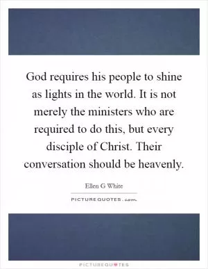 God requires his people to shine as lights in the world. It is not merely the ministers who are required to do this, but every disciple of Christ. Their conversation should be heavenly Picture Quote #1