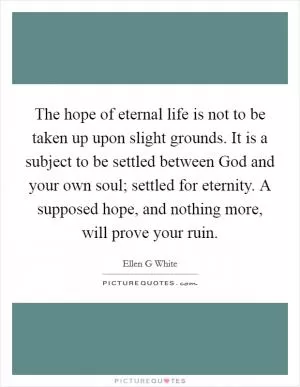 The hope of eternal life is not to be taken up upon slight grounds. It is a subject to be settled between God and your own soul; settled for eternity. A supposed hope, and nothing more, will prove your ruin Picture Quote #1