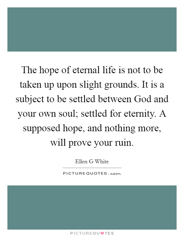The hope of eternal life is not to be taken up upon slight grounds. It is a subject to be settled between God and your own soul; settled for eternity. A supposed hope, and nothing more, will prove your ruin Picture Quote #1