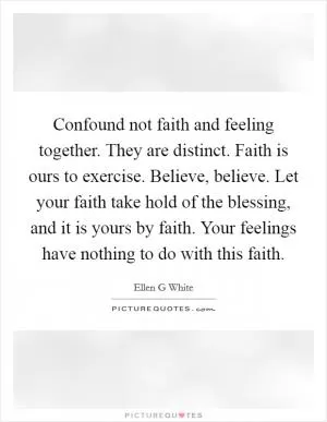 Confound not faith and feeling together. They are distinct. Faith is ours to exercise. Believe, believe. Let your faith take hold of the blessing, and it is yours by faith. Your feelings have nothing to do with this faith Picture Quote #1