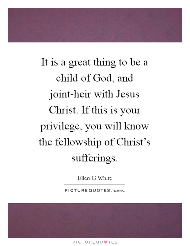It is a great thing to be a child of God, and joint-heir with Jesus Christ. If this is your privilege, you will know the fellowship of Christ's sufferings Picture Quote #1