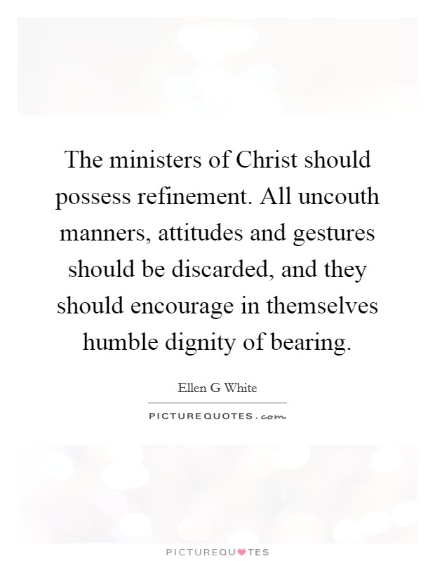 The ministers of Christ should possess refinement. All uncouth manners, attitudes and gestures should be discarded, and they should encourage in themselves humble dignity of bearing Picture Quote #1