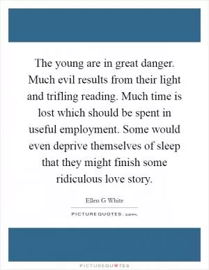 The young are in great danger. Much evil results from their light and trifling reading. Much time is lost which should be spent in useful employment. Some would even deprive themselves of sleep that they might finish some ridiculous love story Picture Quote #1