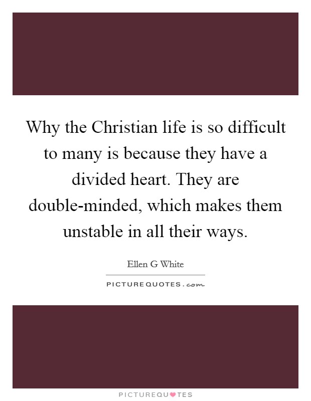 Why the Christian life is so difficult to many is because they have a divided heart. They are double-minded, which makes them unstable in all their ways Picture Quote #1