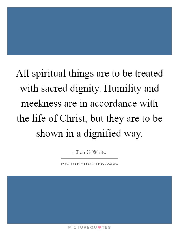 All spiritual things are to be treated with sacred dignity. Humility and meekness are in accordance with the life of Christ, but they are to be shown in a dignified way Picture Quote #1