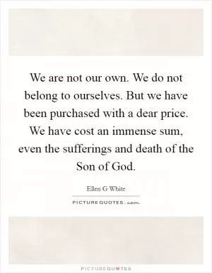 We are not our own. We do not belong to ourselves. But we have been purchased with a dear price. We have cost an immense sum, even the sufferings and death of the Son of God Picture Quote #1