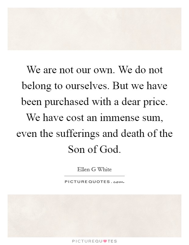 We are not our own. We do not belong to ourselves. But we have been purchased with a dear price. We have cost an immense sum, even the sufferings and death of the Son of God Picture Quote #1