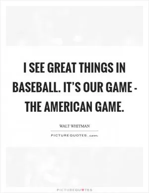 I see great things in baseball. It’s our game - the American game Picture Quote #1