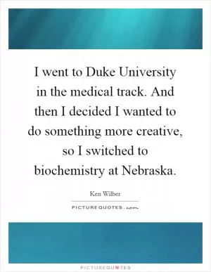 I went to Duke University in the medical track. And then I decided I wanted to do something more creative, so I switched to biochemistry at Nebraska Picture Quote #1