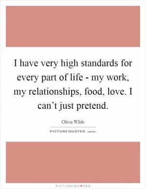 I have very high standards for every part of life - my work, my relationships, food, love. I can’t just pretend Picture Quote #1