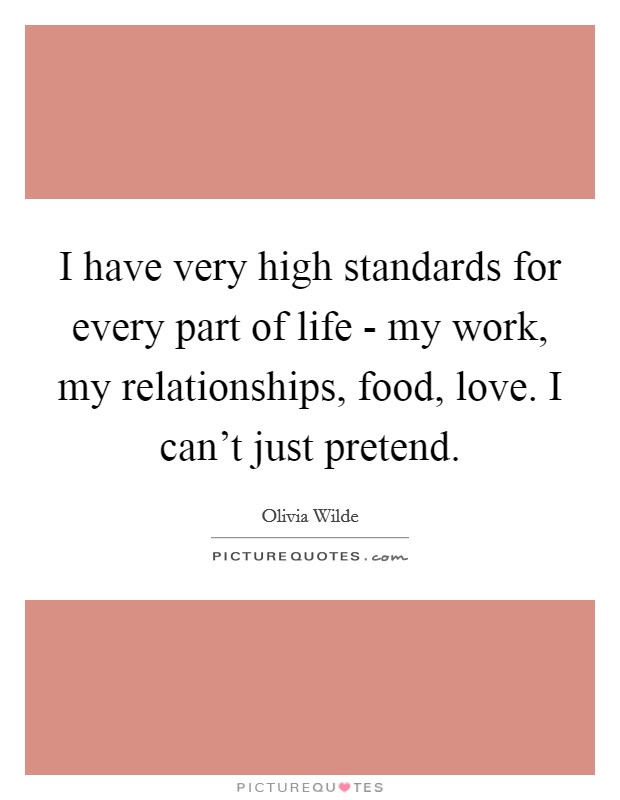 I have very high standards for every part of life - my work, my relationships, food, love. I can't just pretend Picture Quote #1