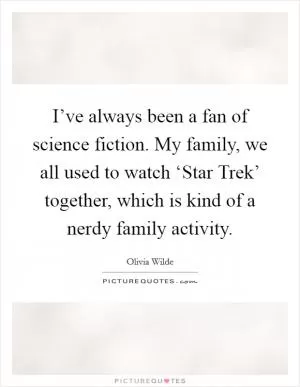 I’ve always been a fan of science fiction. My family, we all used to watch ‘Star Trek’ together, which is kind of a nerdy family activity Picture Quote #1