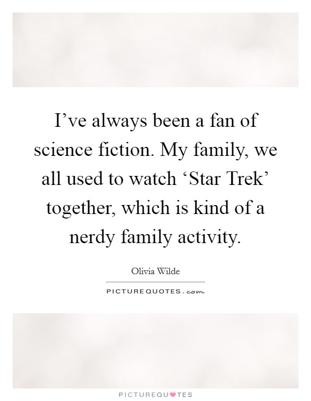 I've always been a fan of science fiction. My family, we all used to watch ‘Star Trek' together, which is kind of a nerdy family activity Picture Quote #1
