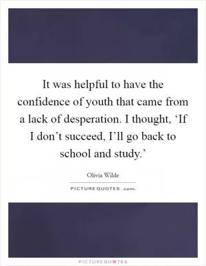 It was helpful to have the confidence of youth that came from a lack of desperation. I thought, ‘If I don’t succeed, I’ll go back to school and study.’ Picture Quote #1