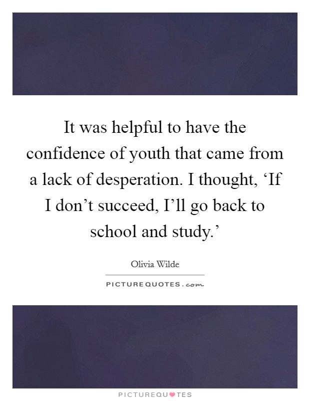 It was helpful to have the confidence of youth that came from a lack of desperation. I thought, ‘If I don't succeed, I'll go back to school and study.' Picture Quote #1