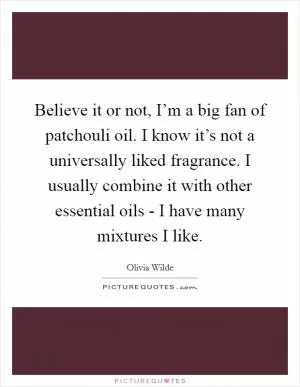 Believe it or not, I’m a big fan of patchouli oil. I know it’s not a universally liked fragrance. I usually combine it with other essential oils - I have many mixtures I like Picture Quote #1
