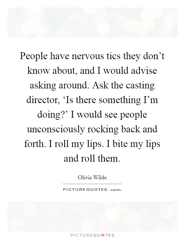 People have nervous tics they don't know about, and I would advise asking around. Ask the casting director, ‘Is there something I'm doing?' I would see people unconsciously rocking back and forth. I roll my lips. I bite my lips and roll them Picture Quote #1