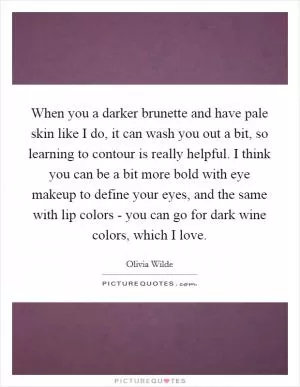 When you a darker brunette and have pale skin like I do, it can wash you out a bit, so learning to contour is really helpful. I think you can be a bit more bold with eye makeup to define your eyes, and the same with lip colors - you can go for dark wine colors, which I love Picture Quote #1