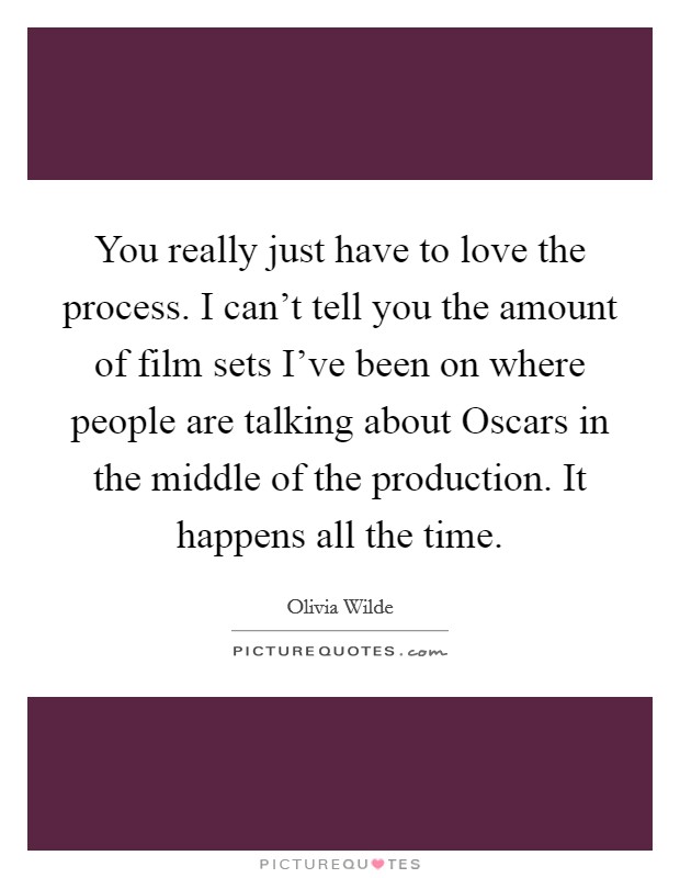 You really just have to love the process. I can't tell you the amount of film sets I've been on where people are talking about Oscars in the middle of the production. It happens all the time Picture Quote #1