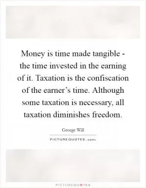 Money is time made tangible - the time invested in the earning of it. Taxation is the confiscation of the earner’s time. Although some taxation is necessary, all taxation diminishes freedom Picture Quote #1