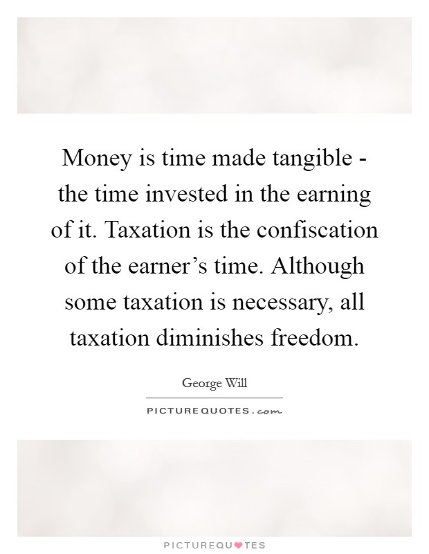 Money is time made tangible - the time invested in the earning of it. Taxation is the confiscation of the earner's time. Although some taxation is necessary, all taxation diminishes freedom Picture Quote #1