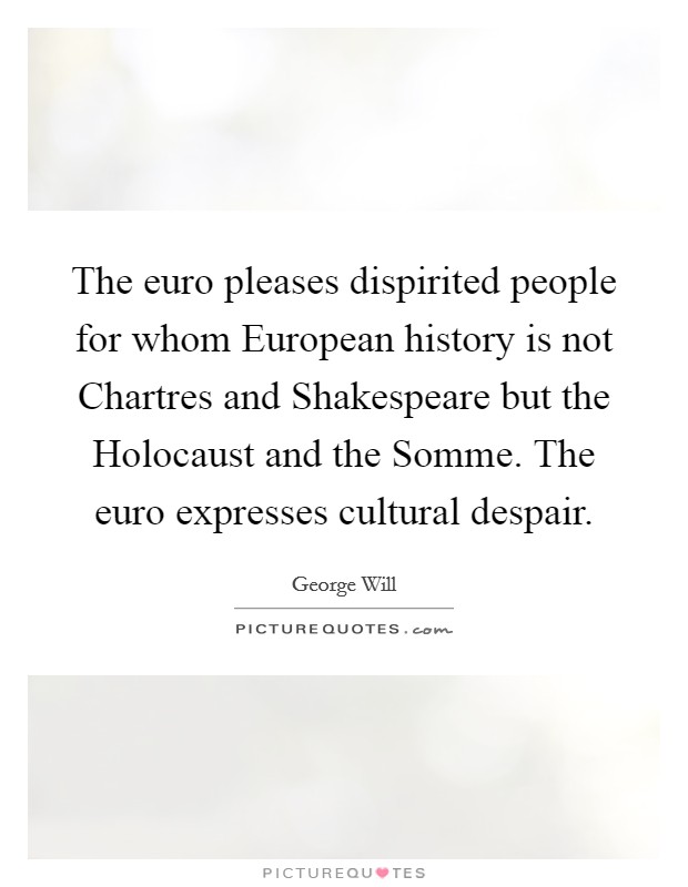 The euro pleases dispirited people for whom European history is not Chartres and Shakespeare but the Holocaust and the Somme. The euro expresses cultural despair Picture Quote #1