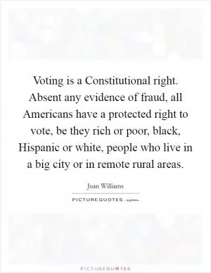 Voting is a Constitutional right. Absent any evidence of fraud, all Americans have a protected right to vote, be they rich or poor, black, Hispanic or white, people who live in a big city or in remote rural areas Picture Quote #1