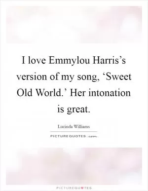 I love Emmylou Harris’s version of my song, ‘Sweet Old World.’ Her intonation is great Picture Quote #1