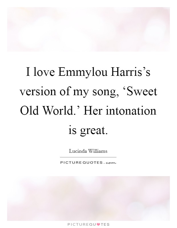 I love Emmylou Harris's version of my song, ‘Sweet Old World.' Her intonation is great Picture Quote #1