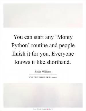 You can start any ‘Monty Python’ routine and people finish it for you. Everyone knows it like shorthand Picture Quote #1