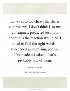 Let’s cut to the chase, the sharia controversy. I don’t think I, or my colleagues, predicted just how enormous the reaction would be. I failed to find the right words. I succeeded in confusing people. I’ve made mistakes - that’s probably one of them Picture Quote #1