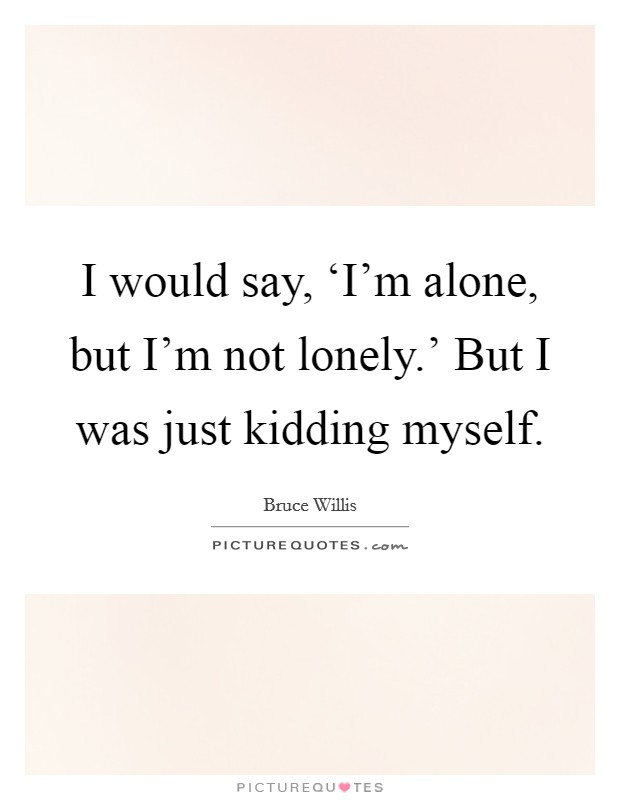 I would say, ‘I'm alone, but I'm not lonely.' But I was just kidding myself Picture Quote #1