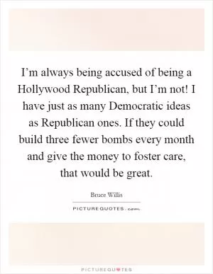 I’m always being accused of being a Hollywood Republican, but I’m not! I have just as many Democratic ideas as Republican ones. If they could build three fewer bombs every month and give the money to foster care, that would be great Picture Quote #1