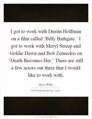 I got to work with Dustin Hoffman on a film called ‘Billy Bathgate.’ I got to work with Meryl Streep and Goldie Hawn and Bob Zemeckis on ‘Death Becomes Her.’ There are still a few actors out there that I would like to work with Picture Quote #1
