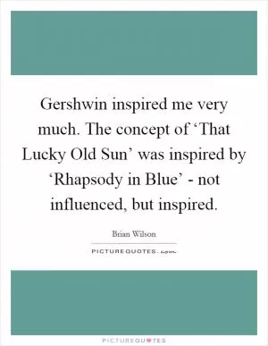 Gershwin inspired me very much. The concept of ‘That Lucky Old Sun’ was inspired by ‘Rhapsody in Blue’ - not influenced, but inspired Picture Quote #1