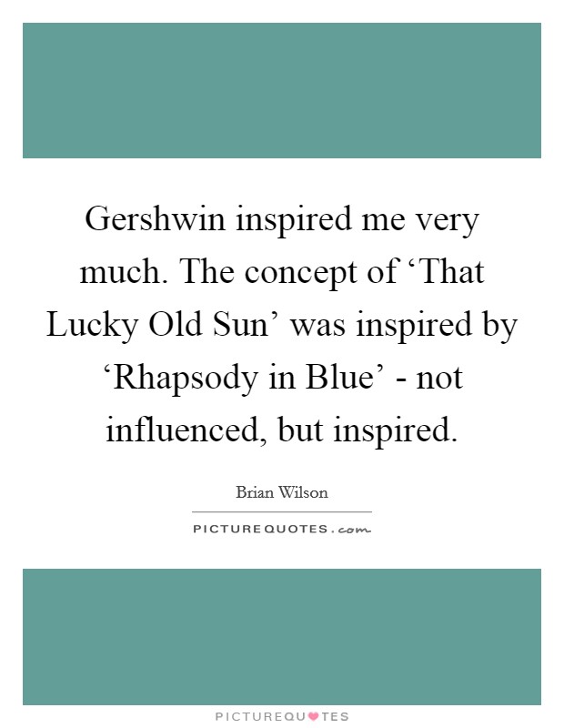 Gershwin inspired me very much. The concept of ‘That Lucky Old Sun' was inspired by ‘Rhapsody in Blue' - not influenced, but inspired Picture Quote #1