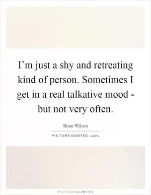 I’m just a shy and retreating kind of person. Sometimes I get in a real talkative mood - but not very often Picture Quote #1