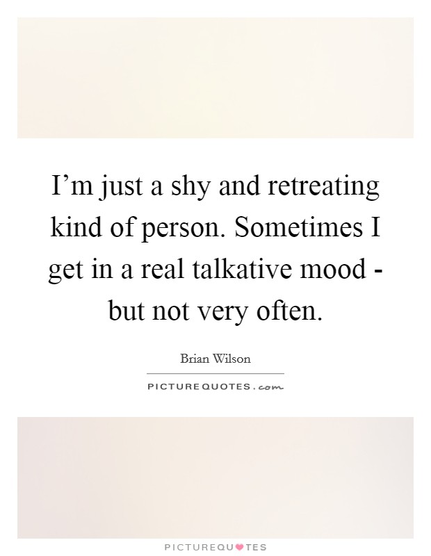 I'm just a shy and retreating kind of person. Sometimes I get in a real talkative mood - but not very often Picture Quote #1