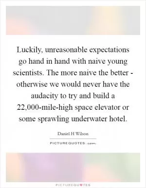 Luckily, unreasonable expectations go hand in hand with naive young scientists. The more naive the better - otherwise we would never have the audacity to try and build a 22,000-mile-high space elevator or some sprawling underwater hotel Picture Quote #1
