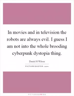 In movies and in television the robots are always evil. I guess I am not into the whole brooding cyberpunk dystopia thing Picture Quote #1