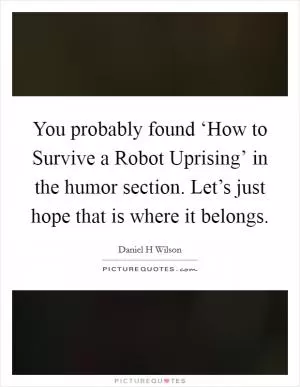 You probably found ‘How to Survive a Robot Uprising’ in the humor section. Let’s just hope that is where it belongs Picture Quote #1