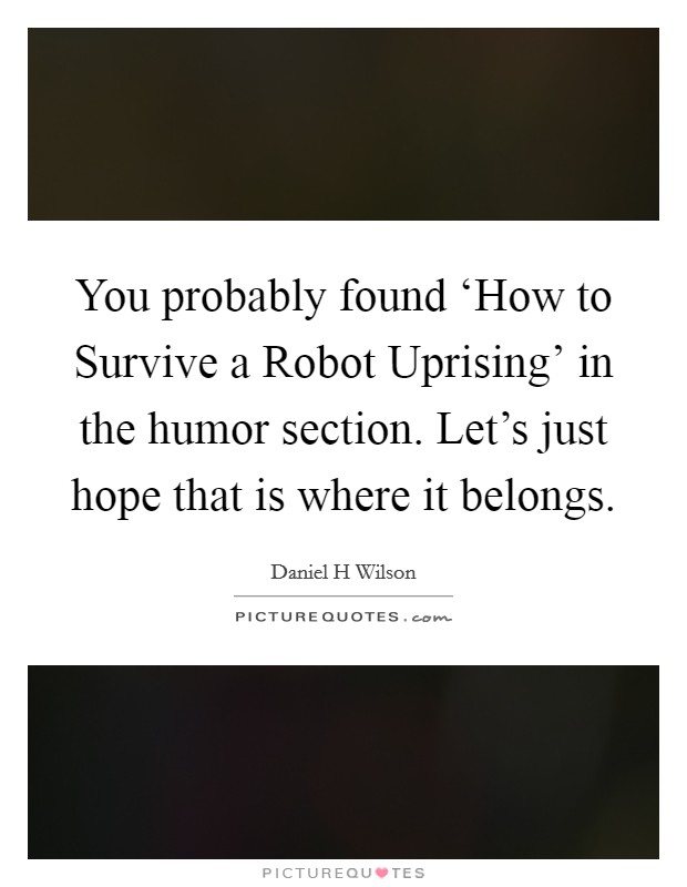 You probably found ‘How to Survive a Robot Uprising' in the humor section. Let's just hope that is where it belongs Picture Quote #1