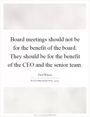 Board meetings should not be for the benefit of the board. They should be for the benefit of the CEO and the senior team Picture Quote #1