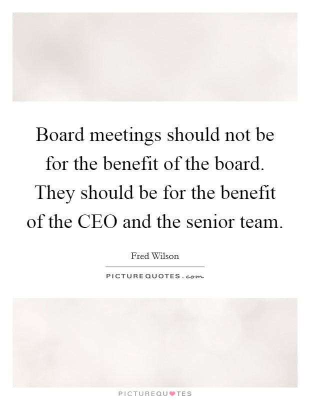 Board meetings should not be for the benefit of the board. They should be for the benefit of the CEO and the senior team Picture Quote #1