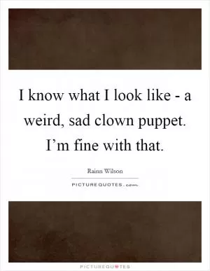 I know what I look like - a weird, sad clown puppet. I’m fine with that Picture Quote #1