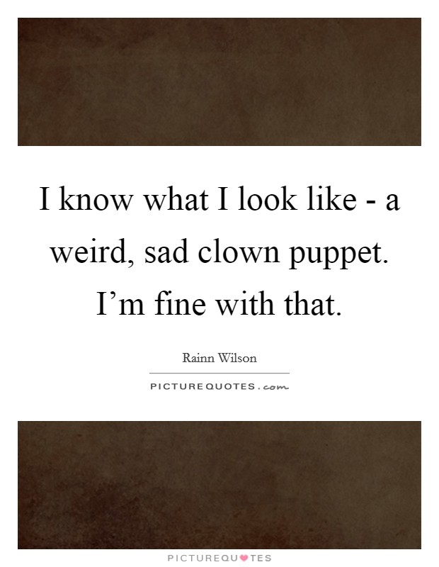 I know what I look like - a weird, sad clown puppet. I'm fine with that Picture Quote #1